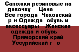 Сапожки резиновые на девочку. › Цена ­ 400 - Все города, Чеховский р-н Одежда, обувь и аксессуары » Женская одежда и обувь   . Приморский край,Уссурийский г. о. 